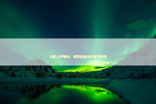 玩家心声曝光：塔防经典如何重获新生