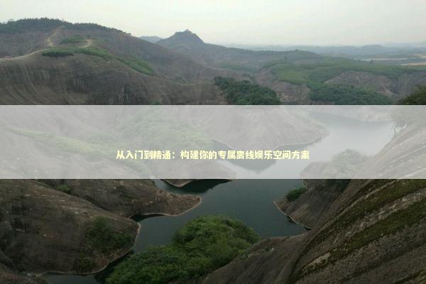 从入门到精通：构建你的专属离线娱乐空间方案