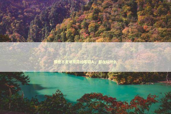 那些不走寻常路的年轻人，都在玩什么 游戏攻略